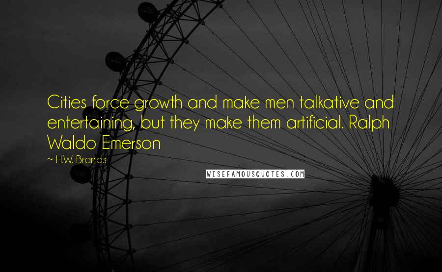 H.W. Brands Quotes: Cities force growth and make men talkative and entertaining, but they make them artificial. Ralph Waldo Emerson