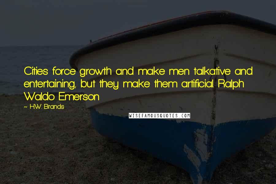 H.W. Brands Quotes: Cities force growth and make men talkative and entertaining, but they make them artificial. Ralph Waldo Emerson