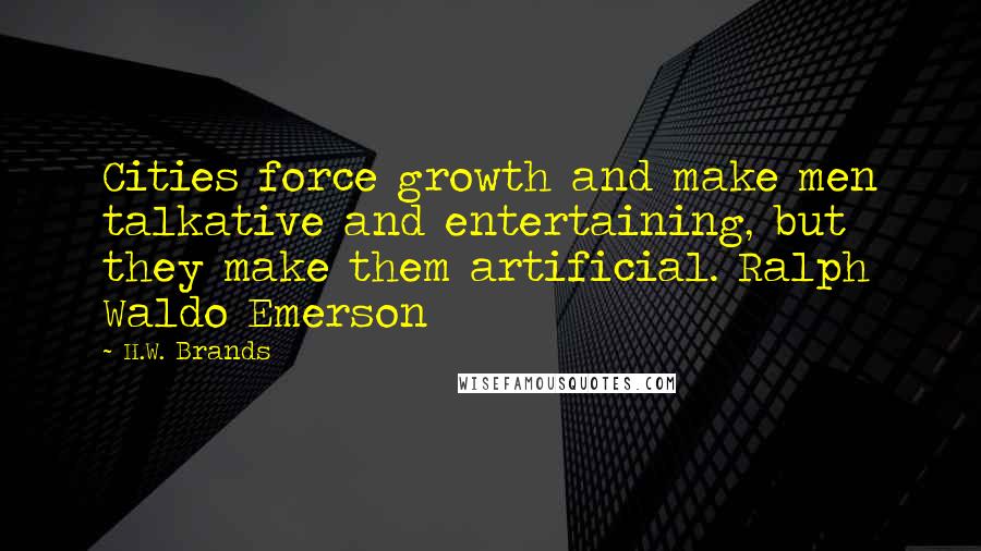 H.W. Brands Quotes: Cities force growth and make men talkative and entertaining, but they make them artificial. Ralph Waldo Emerson