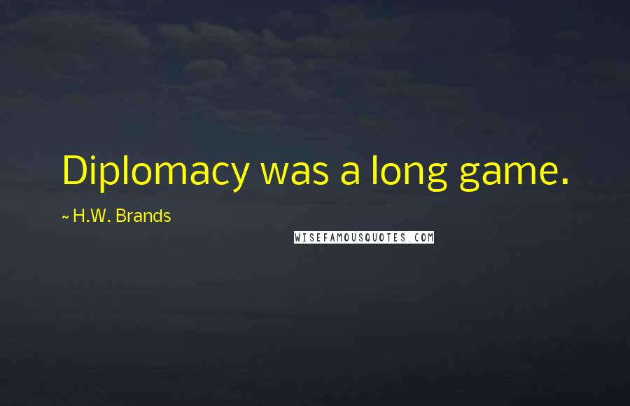 H.W. Brands Quotes: Diplomacy was a long game.