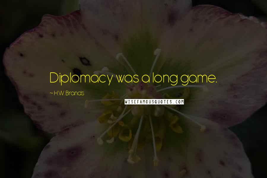 H.W. Brands Quotes: Diplomacy was a long game.