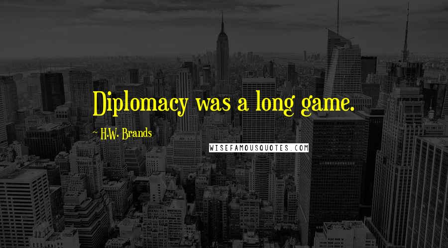 H.W. Brands Quotes: Diplomacy was a long game.