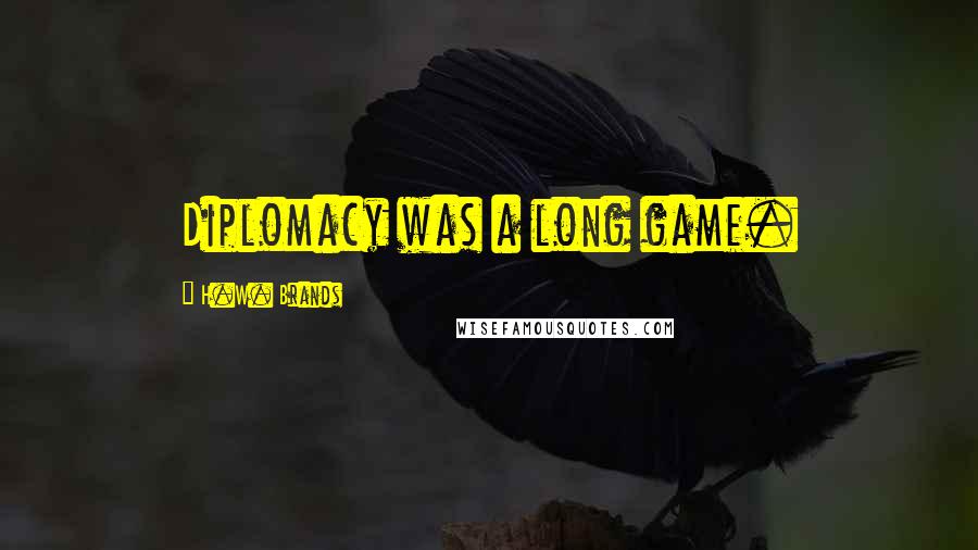 H.W. Brands Quotes: Diplomacy was a long game.