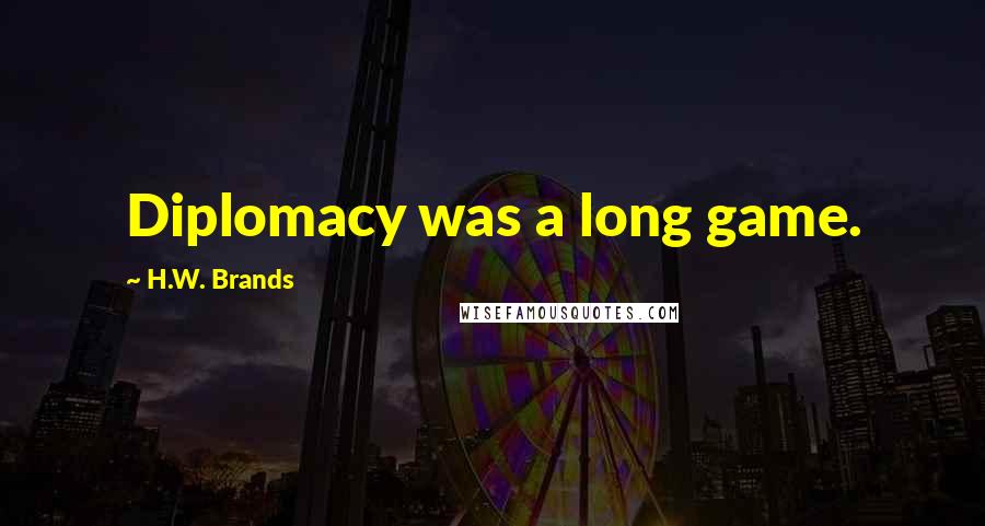 H.W. Brands Quotes: Diplomacy was a long game.