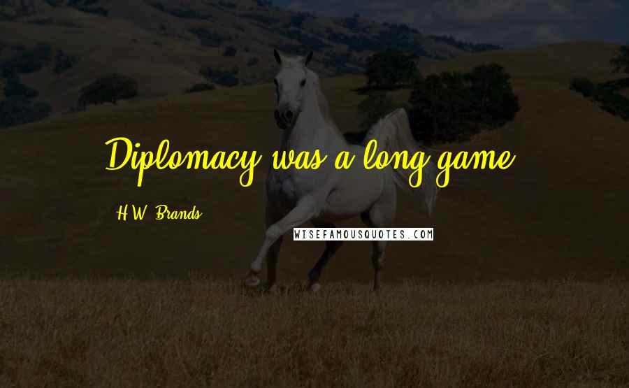 H.W. Brands Quotes: Diplomacy was a long game.