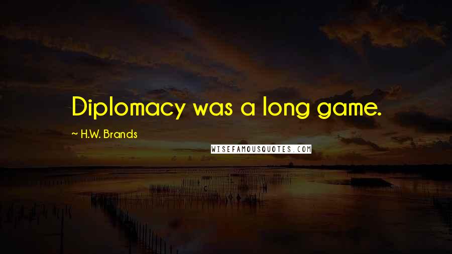 H.W. Brands Quotes: Diplomacy was a long game.