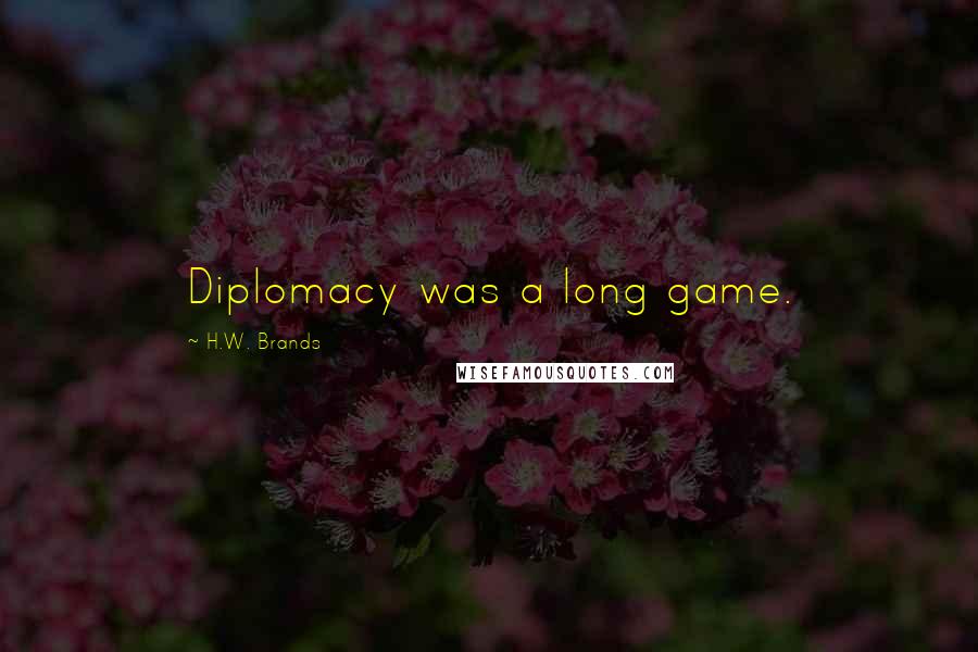 H.W. Brands Quotes: Diplomacy was a long game.