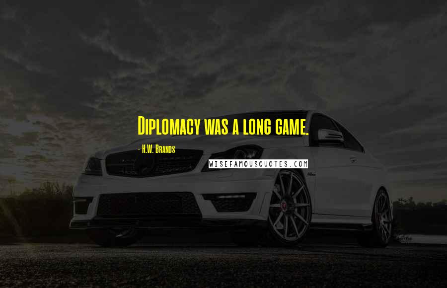 H.W. Brands Quotes: Diplomacy was a long game.