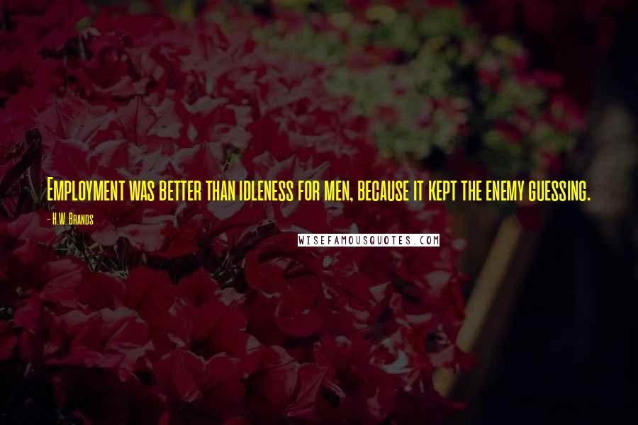 H.W. Brands Quotes: Employment was better than idleness for men, because it kept the enemy guessing.