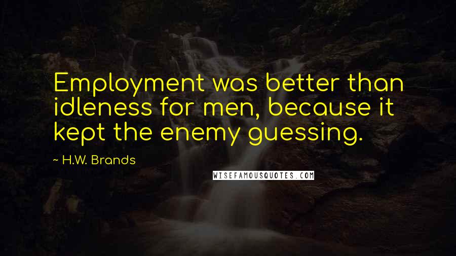 H.W. Brands Quotes: Employment was better than idleness for men, because it kept the enemy guessing.
