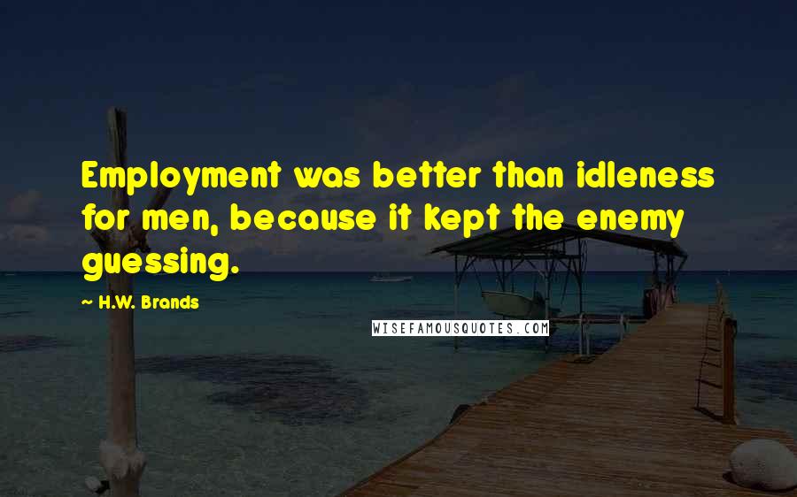 H.W. Brands Quotes: Employment was better than idleness for men, because it kept the enemy guessing.