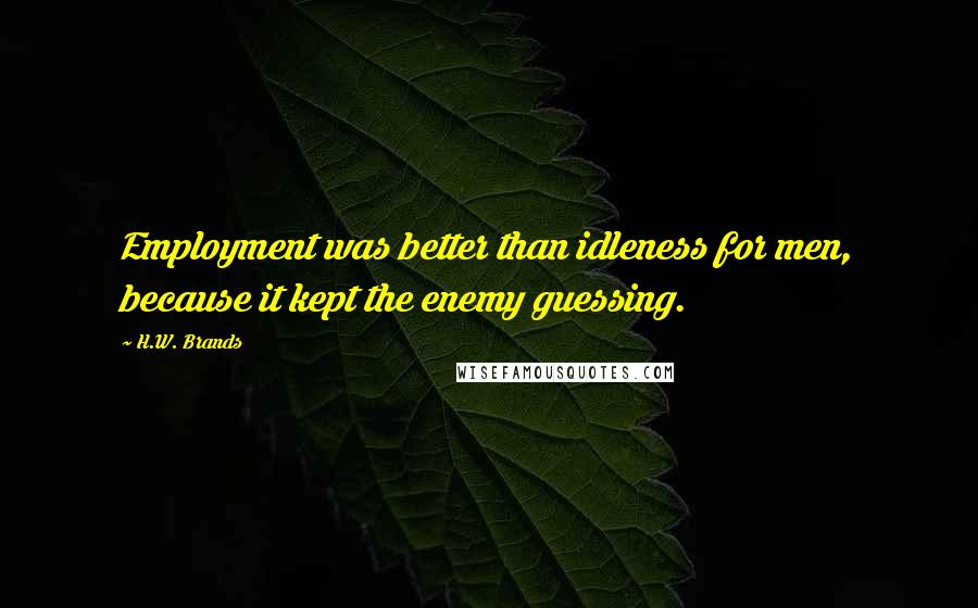 H.W. Brands Quotes: Employment was better than idleness for men, because it kept the enemy guessing.
