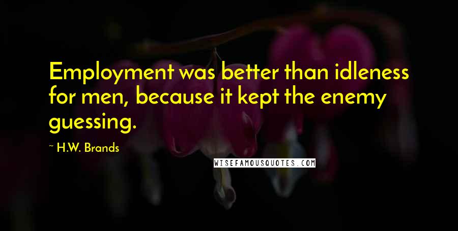 H.W. Brands Quotes: Employment was better than idleness for men, because it kept the enemy guessing.