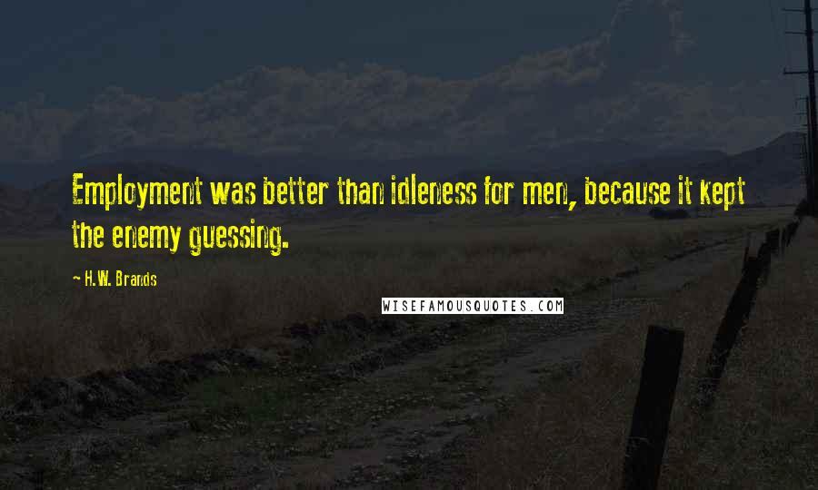 H.W. Brands Quotes: Employment was better than idleness for men, because it kept the enemy guessing.