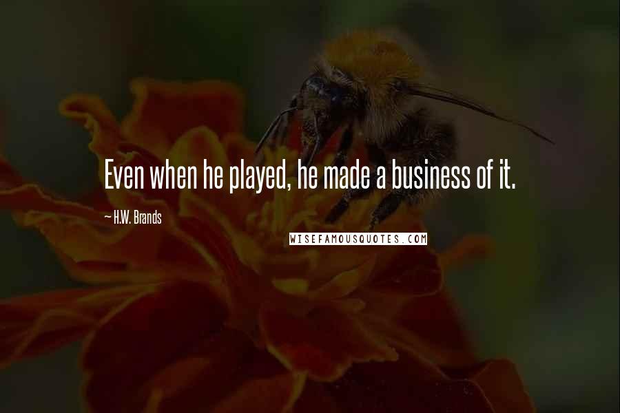 H.W. Brands Quotes: Even when he played, he made a business of it.