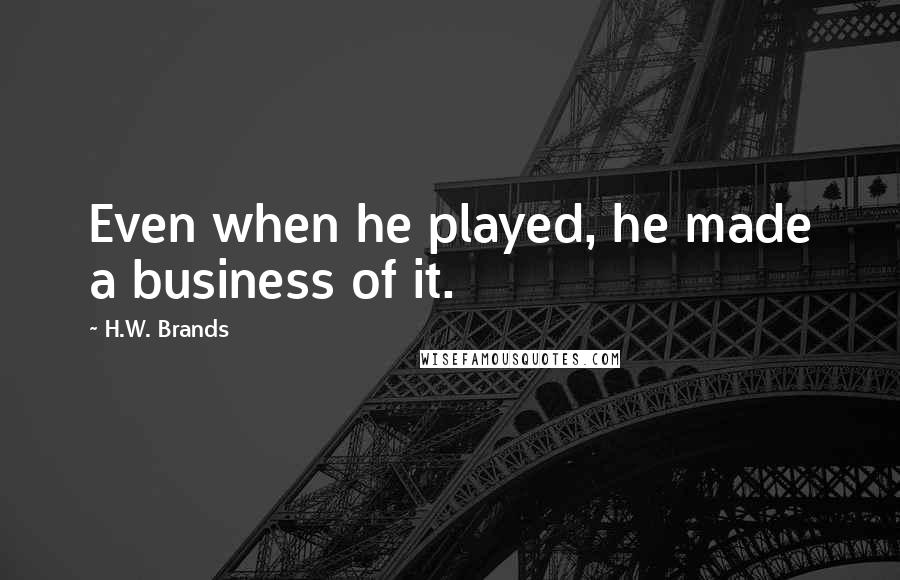 H.W. Brands Quotes: Even when he played, he made a business of it.