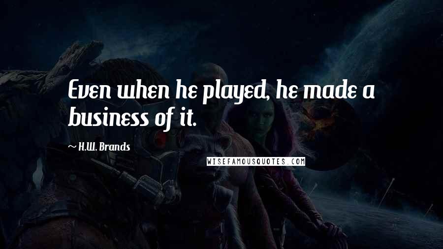 H.W. Brands Quotes: Even when he played, he made a business of it.