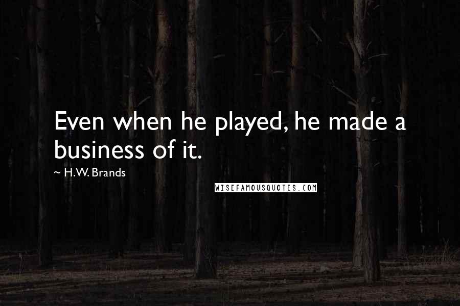 H.W. Brands Quotes: Even when he played, he made a business of it.