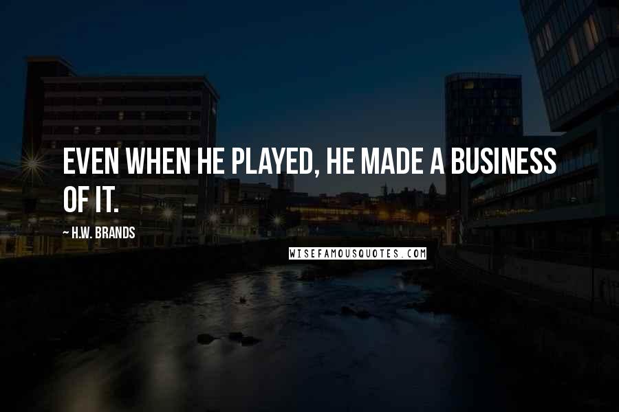 H.W. Brands Quotes: Even when he played, he made a business of it.