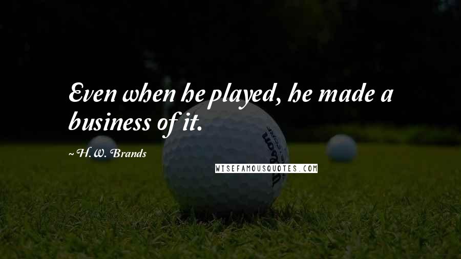 H.W. Brands Quotes: Even when he played, he made a business of it.
