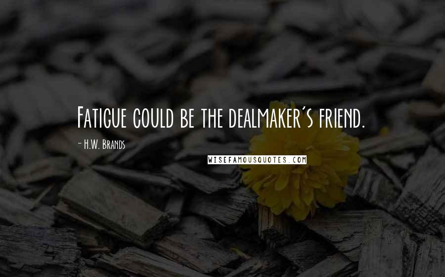 H.W. Brands Quotes: Fatigue could be the dealmaker's friend.