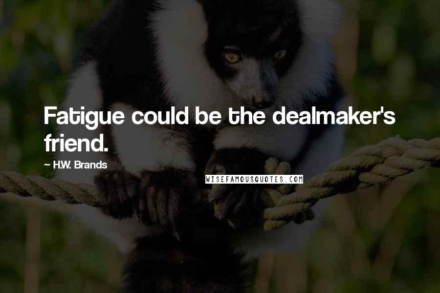 H.W. Brands Quotes: Fatigue could be the dealmaker's friend.