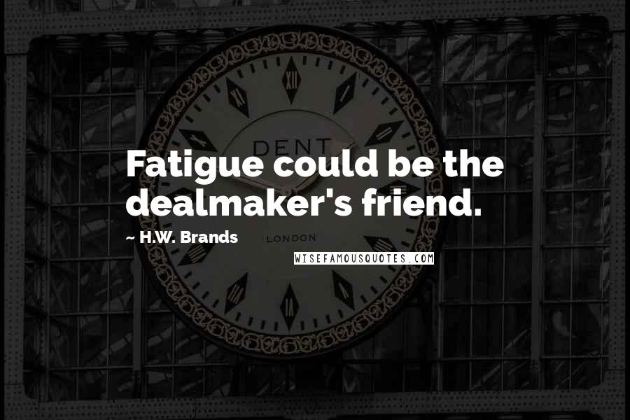 H.W. Brands Quotes: Fatigue could be the dealmaker's friend.