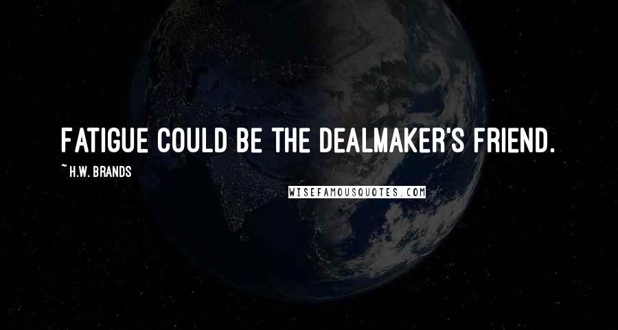 H.W. Brands Quotes: Fatigue could be the dealmaker's friend.