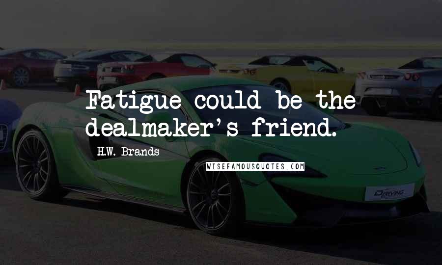 H.W. Brands Quotes: Fatigue could be the dealmaker's friend.