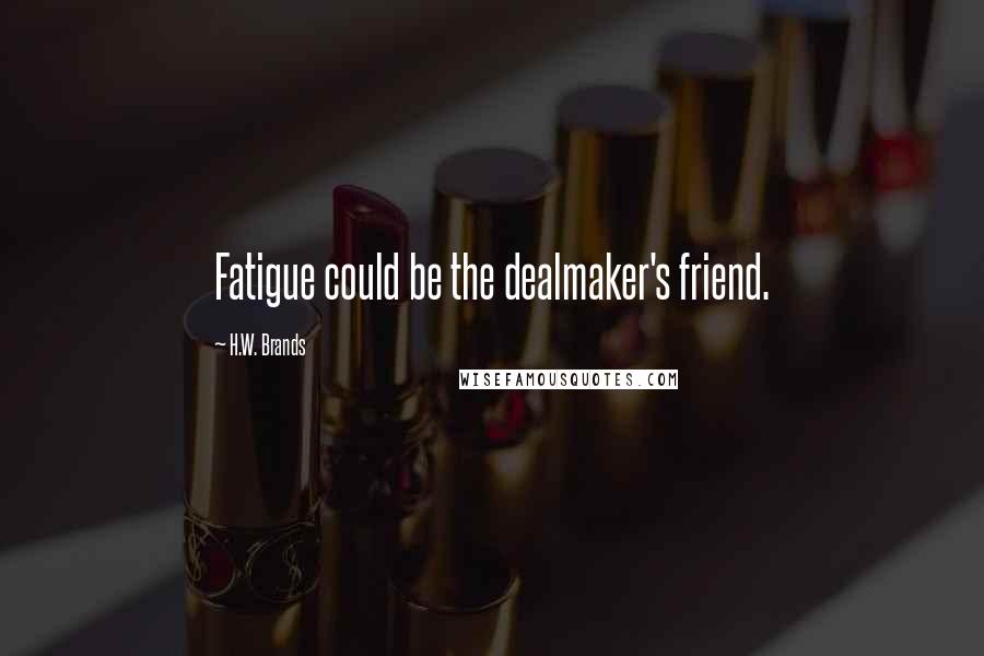 H.W. Brands Quotes: Fatigue could be the dealmaker's friend.