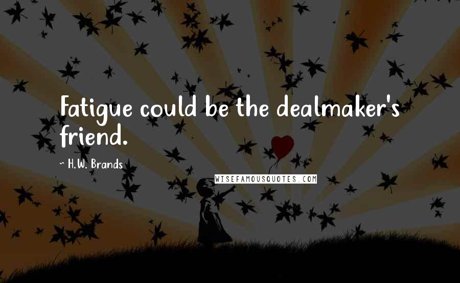 H.W. Brands Quotes: Fatigue could be the dealmaker's friend.