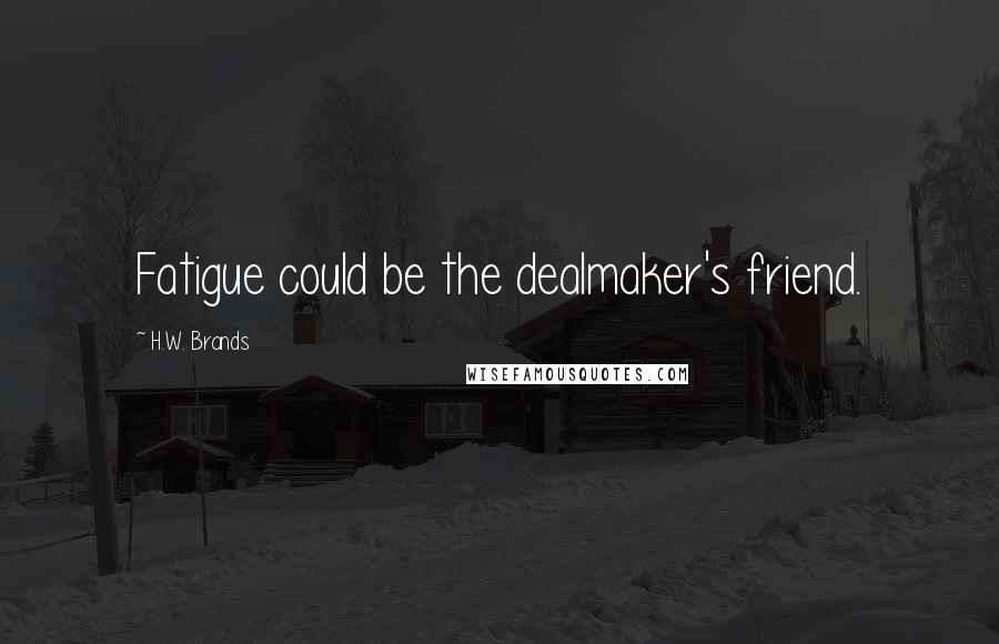 H.W. Brands Quotes: Fatigue could be the dealmaker's friend.