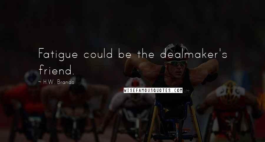 H.W. Brands Quotes: Fatigue could be the dealmaker's friend.