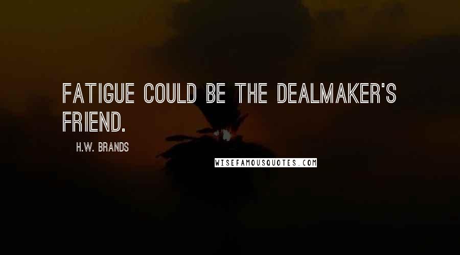 H.W. Brands Quotes: Fatigue could be the dealmaker's friend.