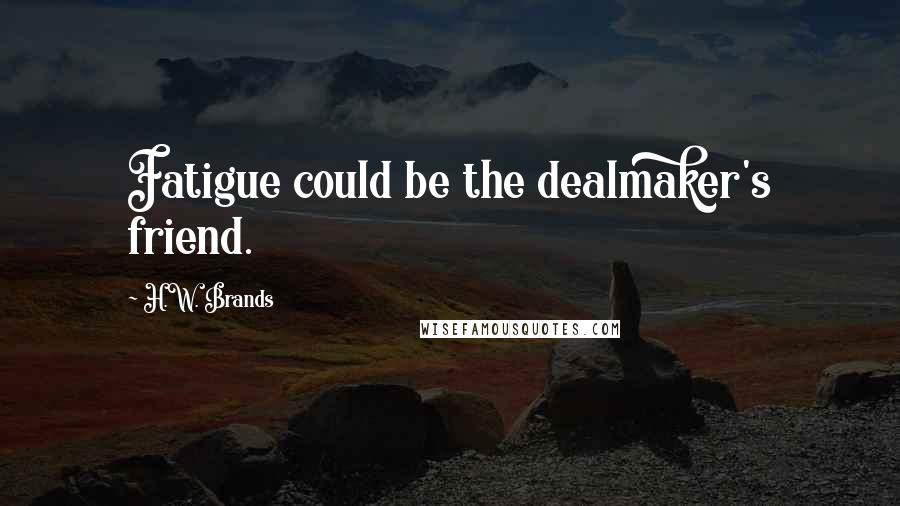 H.W. Brands Quotes: Fatigue could be the dealmaker's friend.