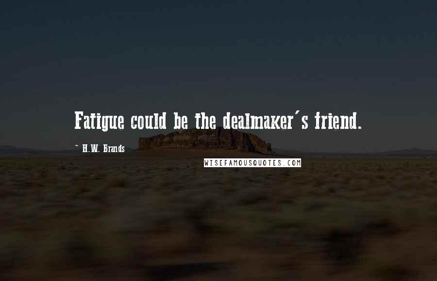 H.W. Brands Quotes: Fatigue could be the dealmaker's friend.