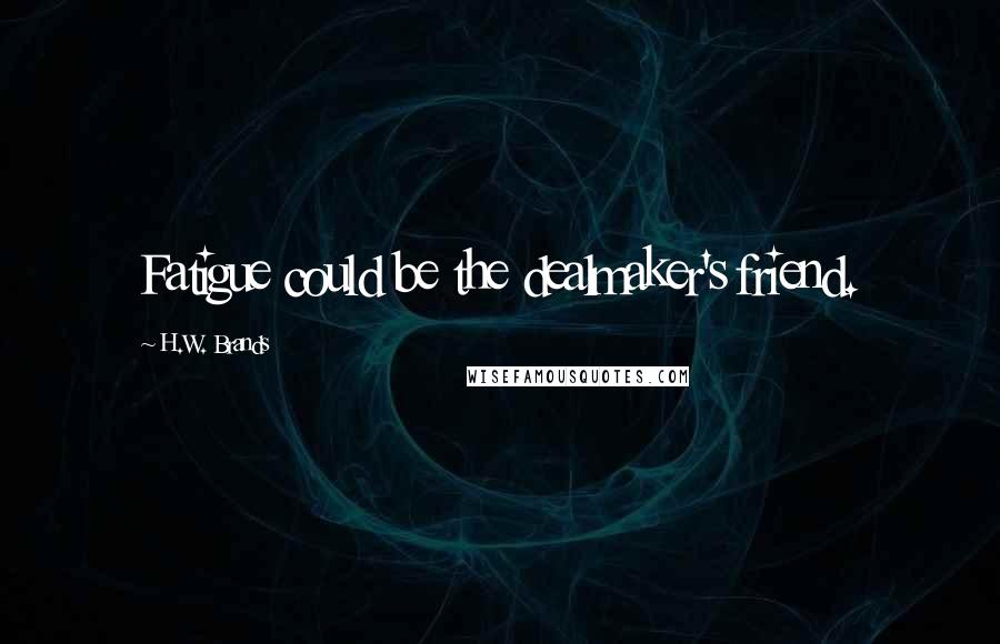 H.W. Brands Quotes: Fatigue could be the dealmaker's friend.