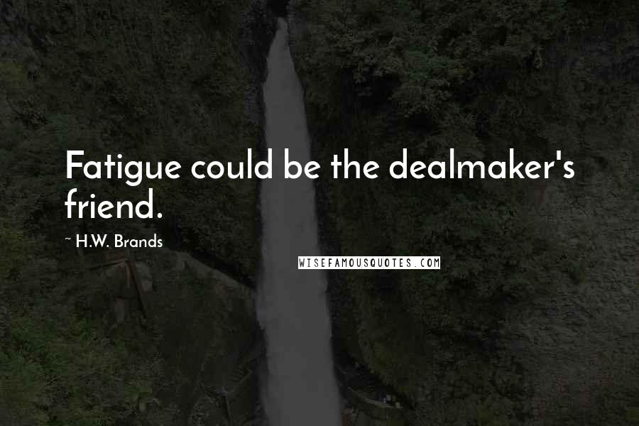 H.W. Brands Quotes: Fatigue could be the dealmaker's friend.