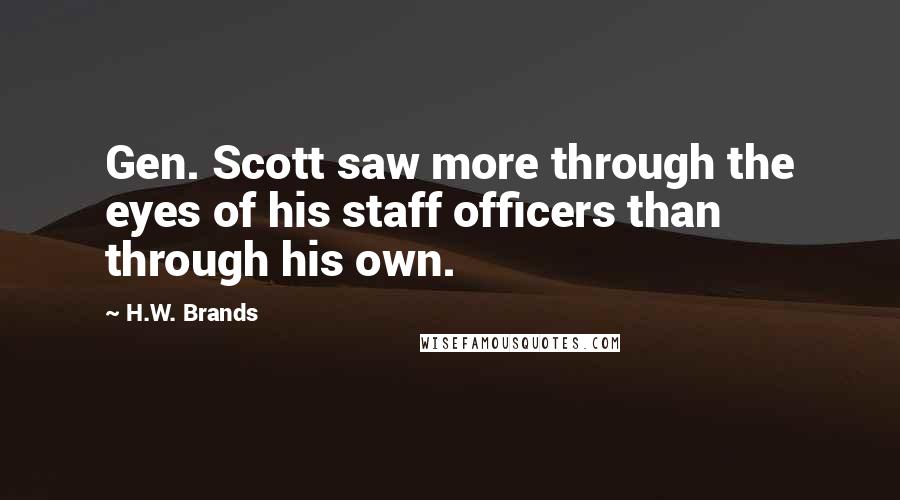 H.W. Brands Quotes: Gen. Scott saw more through the eyes of his staff officers than through his own.