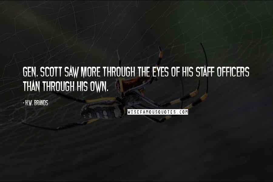 H.W. Brands Quotes: Gen. Scott saw more through the eyes of his staff officers than through his own.