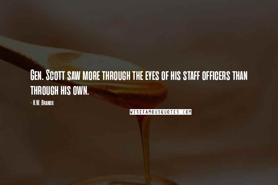 H.W. Brands Quotes: Gen. Scott saw more through the eyes of his staff officers than through his own.