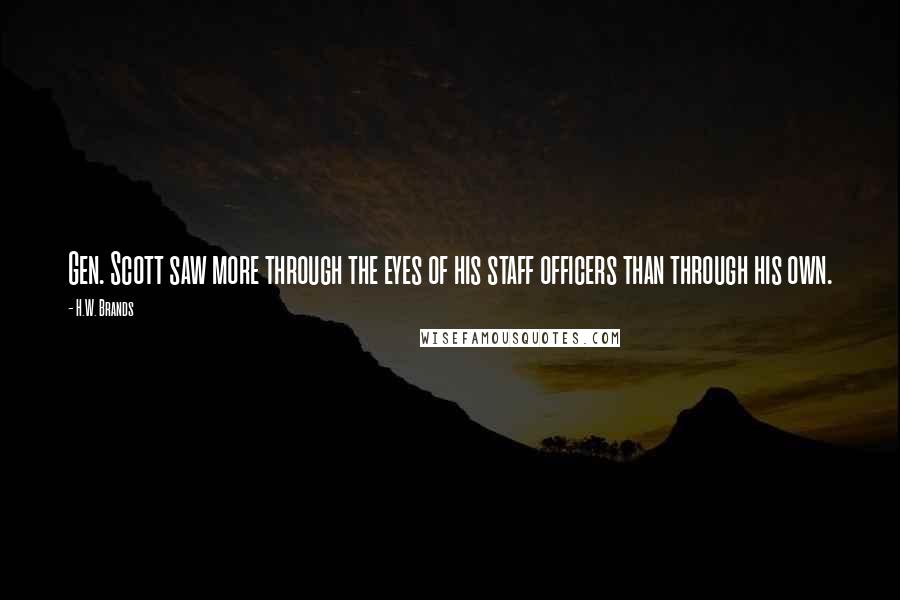 H.W. Brands Quotes: Gen. Scott saw more through the eyes of his staff officers than through his own.