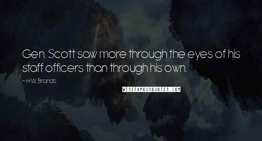 H.W. Brands Quotes: Gen. Scott saw more through the eyes of his staff officers than through his own.