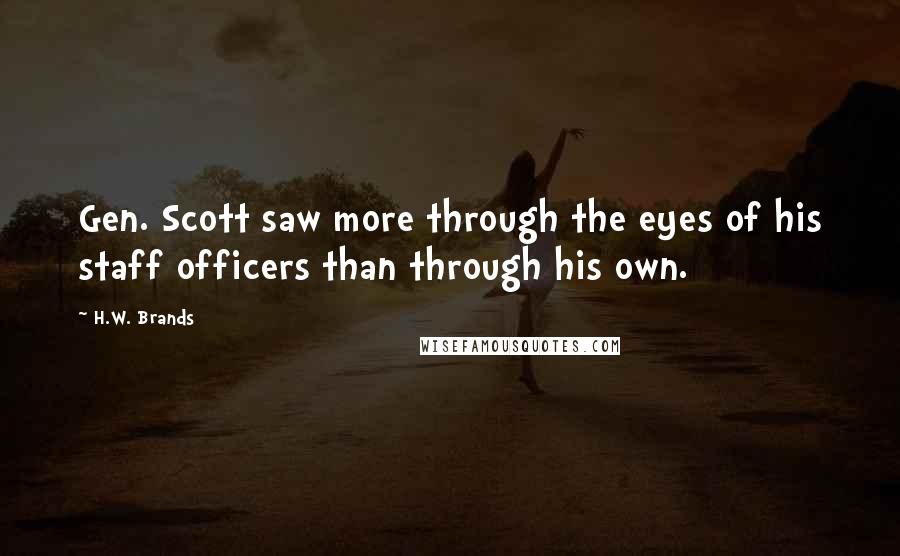 H.W. Brands Quotes: Gen. Scott saw more through the eyes of his staff officers than through his own.