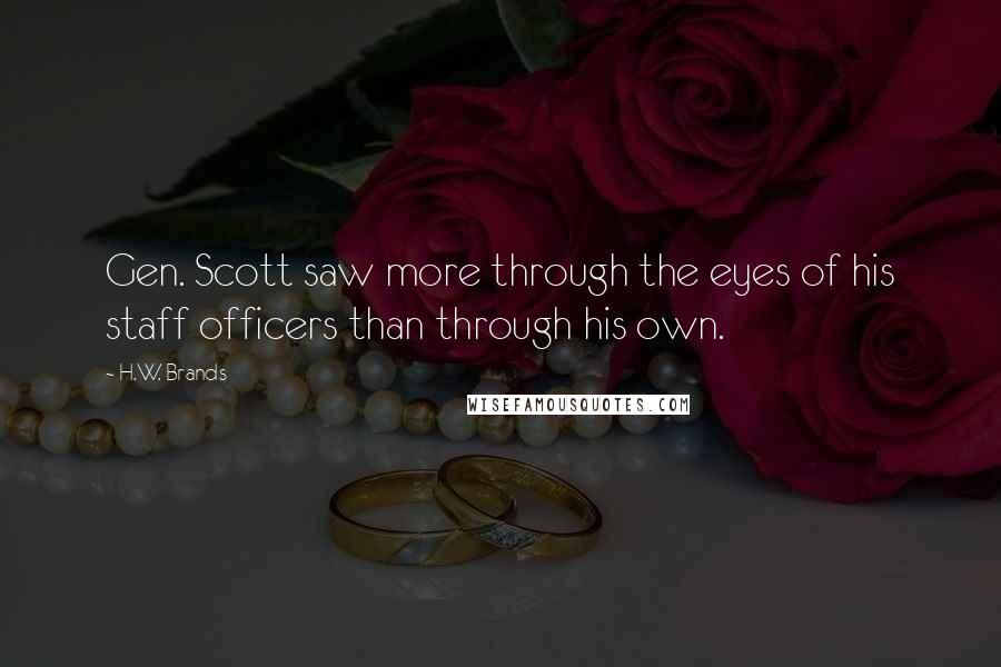 H.W. Brands Quotes: Gen. Scott saw more through the eyes of his staff officers than through his own.