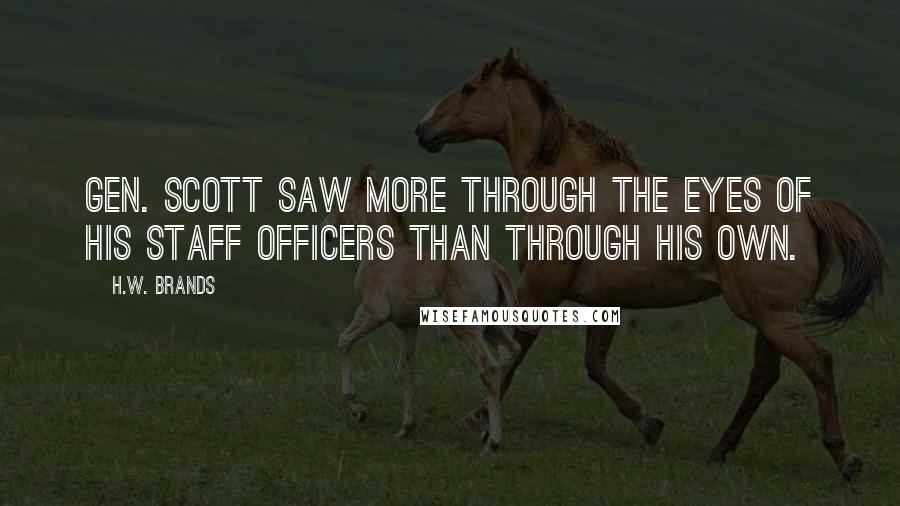 H.W. Brands Quotes: Gen. Scott saw more through the eyes of his staff officers than through his own.