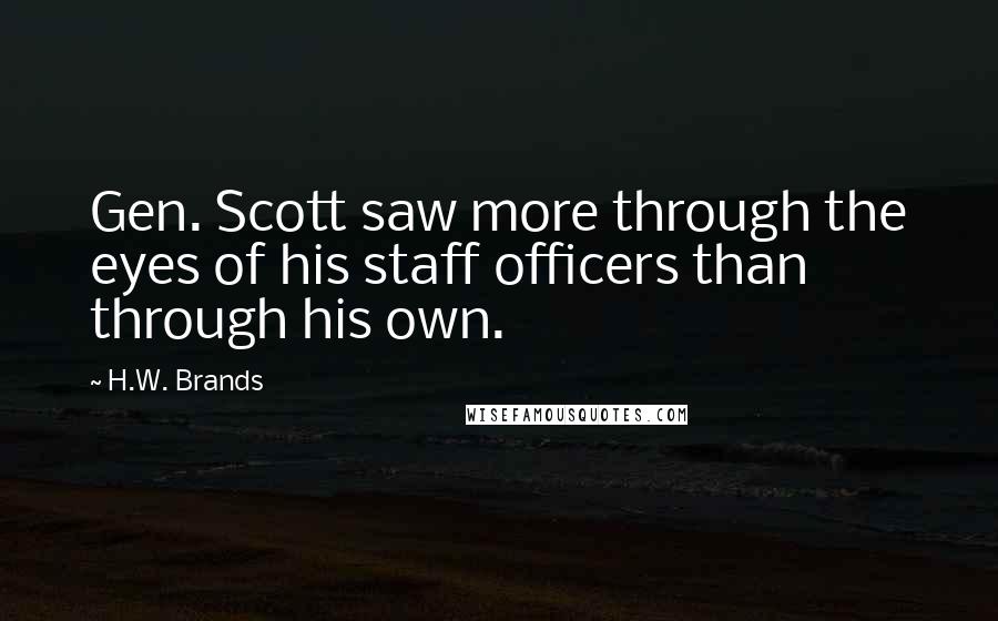 H.W. Brands Quotes: Gen. Scott saw more through the eyes of his staff officers than through his own.