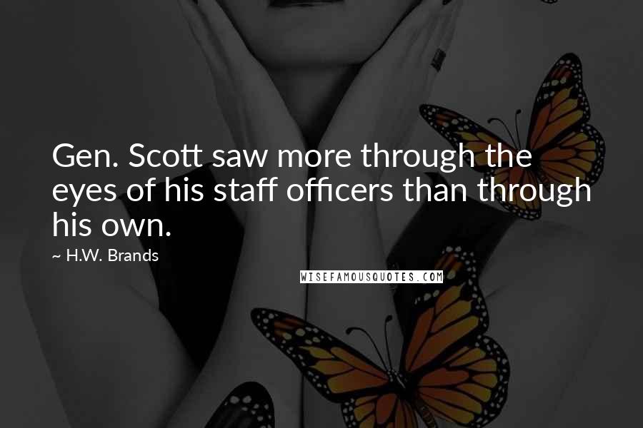 H.W. Brands Quotes: Gen. Scott saw more through the eyes of his staff officers than through his own.