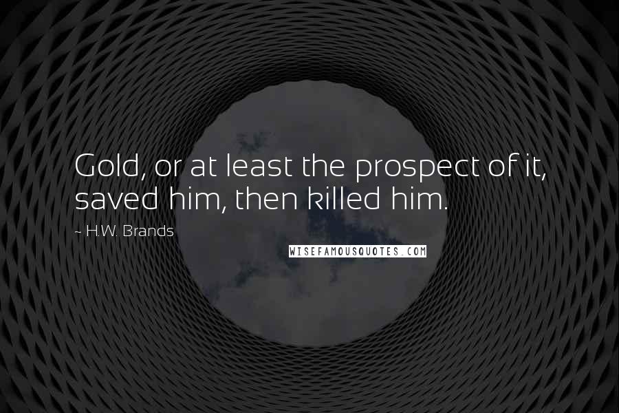 H.W. Brands Quotes: Gold, or at least the prospect of it, saved him, then killed him.