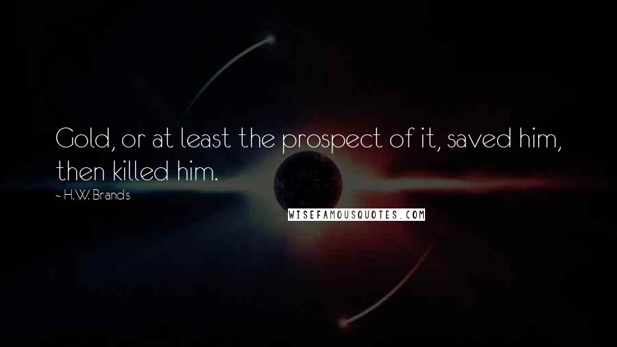 H.W. Brands Quotes: Gold, or at least the prospect of it, saved him, then killed him.